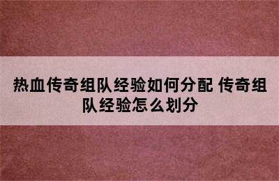 热血传奇组队经验如何分配 传奇组队经验怎么划分